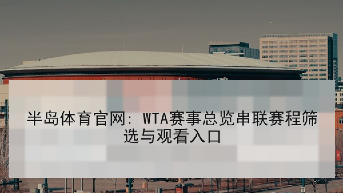 半岛体育官网: WTA赛事总览串联赛程筛选与观看入口