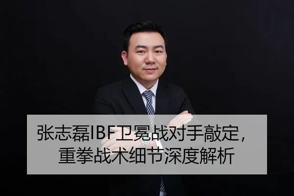 张志磊IBF卫冕战对手敲定，重拳战术细节深度解析