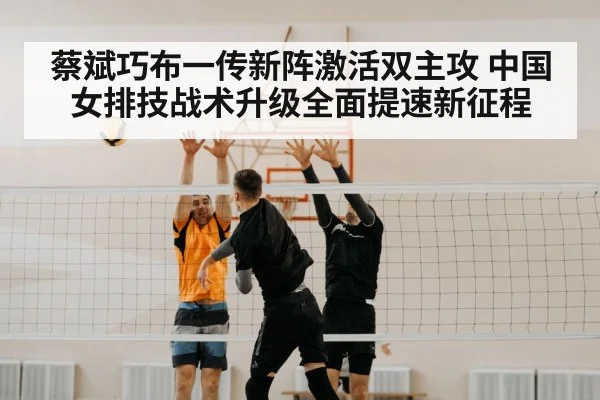 蔡斌巧布一传新阵激活双主攻 中国女排技战术升级全面提速新征程