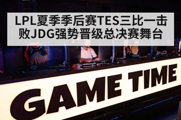 LPL夏季季后赛TES三比一击败JDG强势晋级总决赛舞台