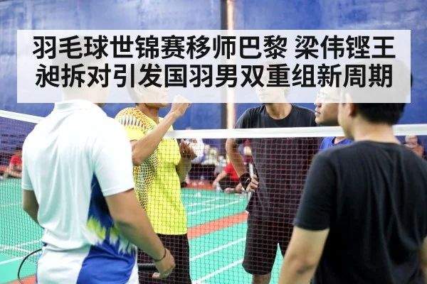 羽毛球世锦赛移师巴黎 梁伟铿王昶拆对引发国羽男双重组新周期