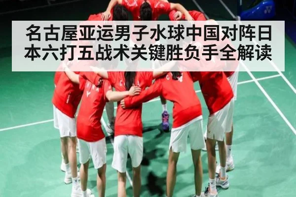 名古屋亚运男子水球中国对阵日本六打五战术关键胜负手全解读